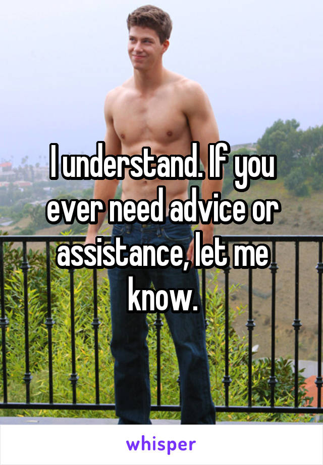 I understand. If you ever need advice or assistance, let me know.