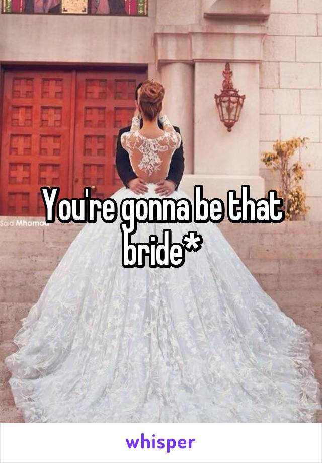 You're gonna be that bride*