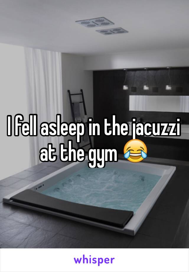 I fell asleep in the jacuzzi at the gym 😂
