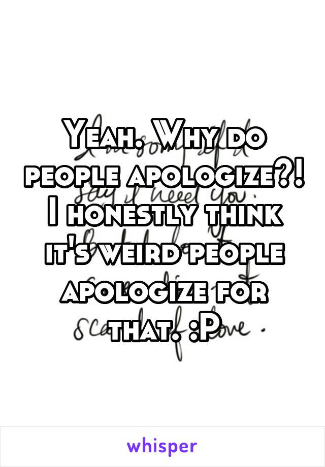 Yeah. Why do people apologize?! I honestly think it's weird people apologize for that. :P