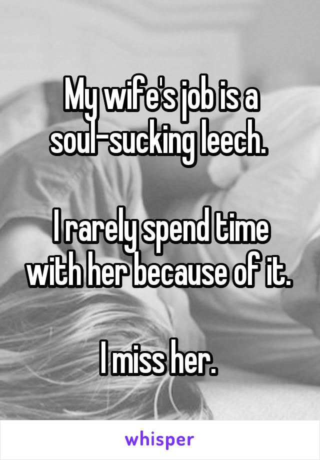 My wife's job is a soul-sucking leech. 

I rarely spend time with her because of it. 

I miss her. 