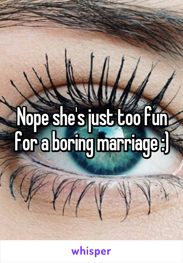 Nope she's just too fun for a boring marriage :)