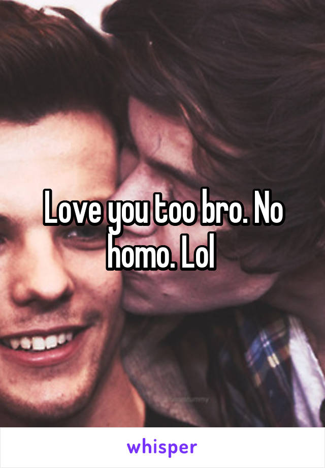 Love you too bro. No homo. Lol 