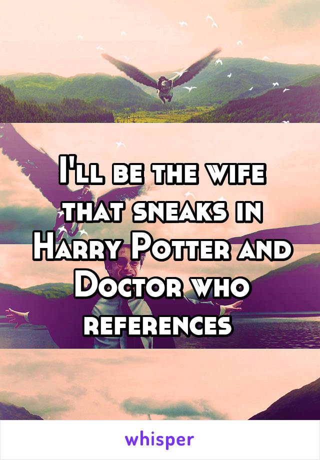 
I'll be the wife that sneaks in Harry Potter and Doctor who references 