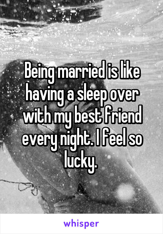 Being married is like having a sleep over with my best friend every night. I feel so lucky. 