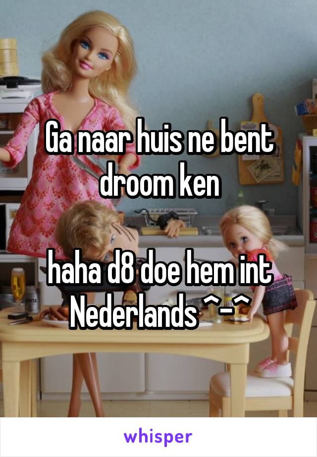 Ga naar huis ne bent droom ken

haha d8 doe hem int Nederlands ^-^