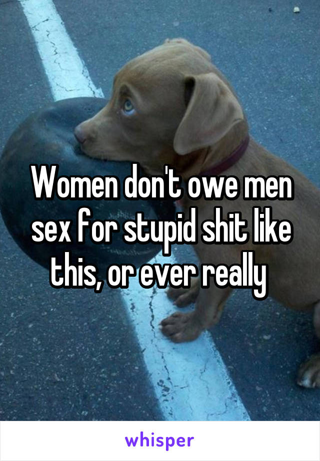 Women don't owe men sex for stupid shit like this, or ever really 