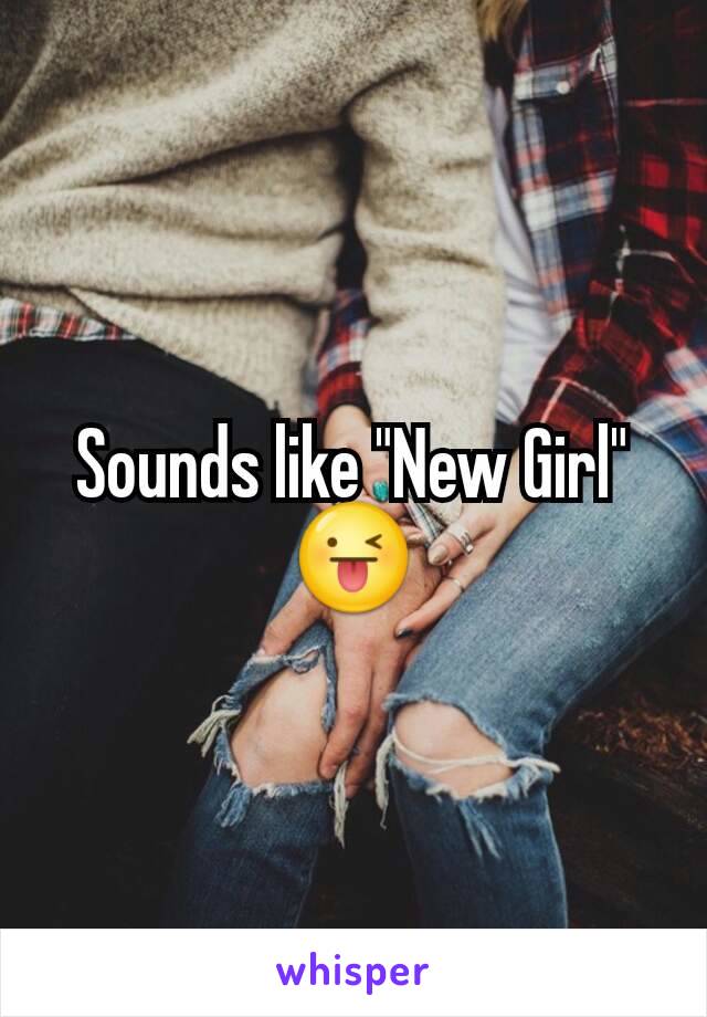 Sounds like "New Girl" 😜