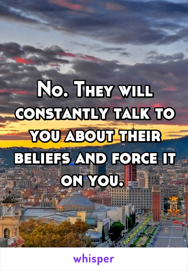 No. They will constantly talk to you about their beliefs and force it on you. 