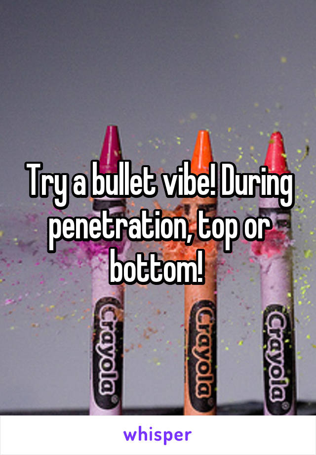 Try a bullet vibe! During penetration, top or bottom! 