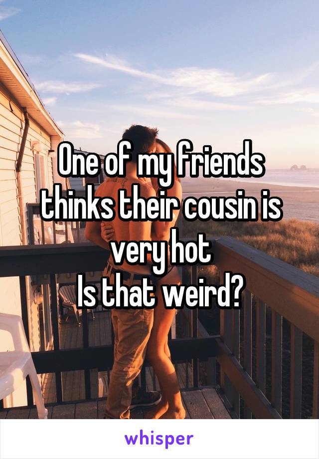 One of my friends thinks their cousin is very hot
Is that weird?