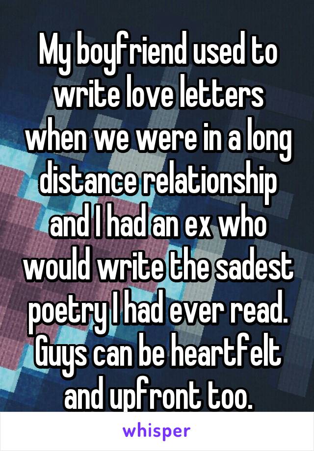 My boyfriend used to write love letters when we were in a long distance relationship and I had an ex who would write the sadest poetry I had ever read. Guys can be heartfelt and upfront too.