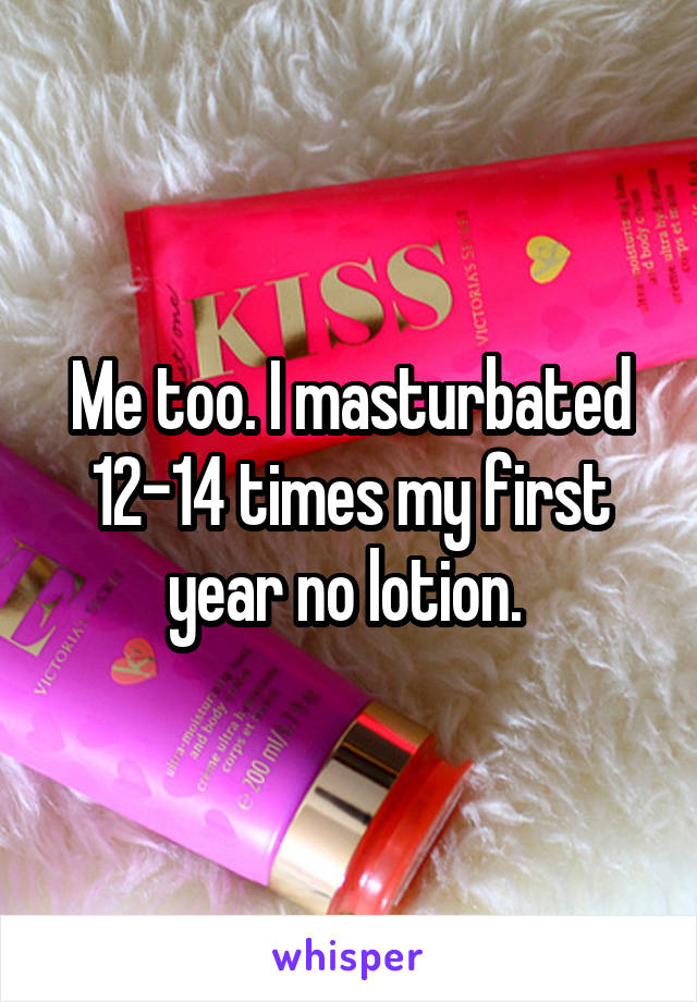 Me too. I masturbated 12-14 times my first year no lotion. 