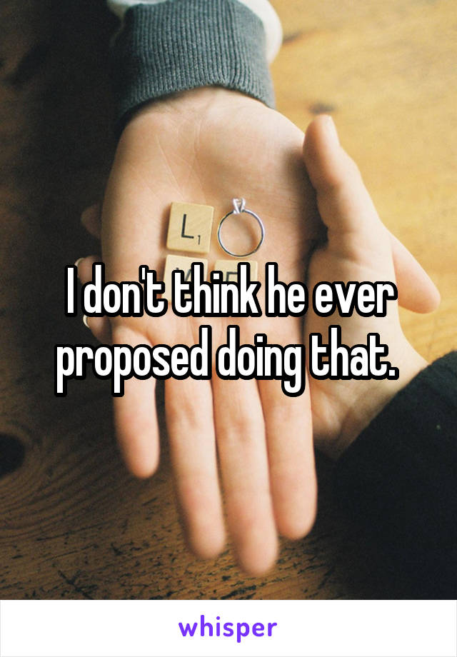 I don't think he ever proposed doing that. 
