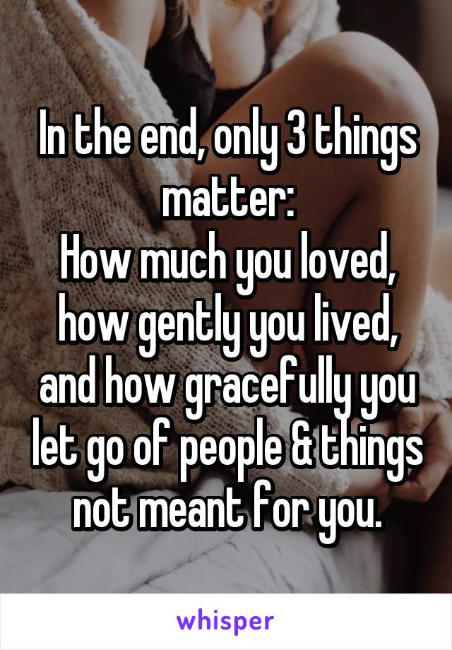 In the end, only 3 things matter:
How much you loved, how gently you lived, and how gracefully you let go of people & things not meant for you.