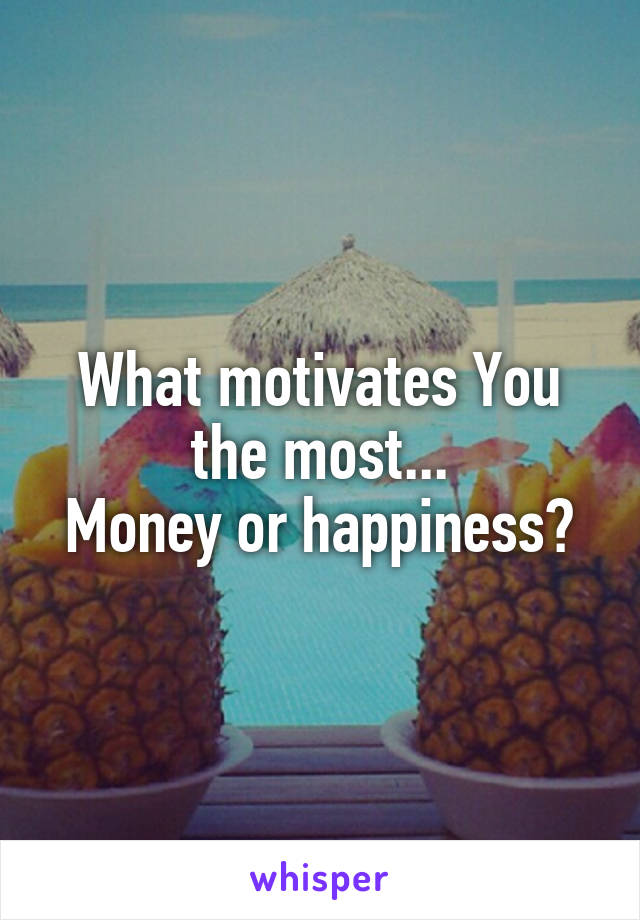 What motivates You the most...
Money or happiness?