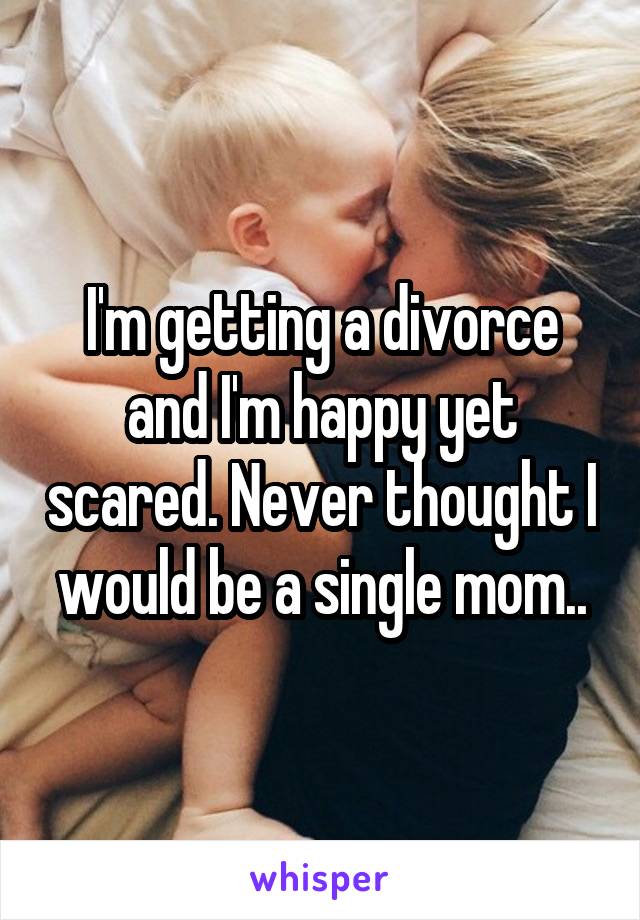 I'm getting a divorce and I'm happy yet scared. Never thought I would be a single mom..