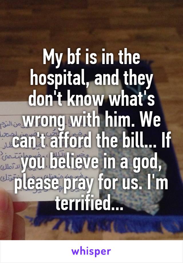 My bf is in the hospital, and they don't know what's wrong with him. We can't afford the bill... If you believe in a god, please pray for us. I'm terrified... 