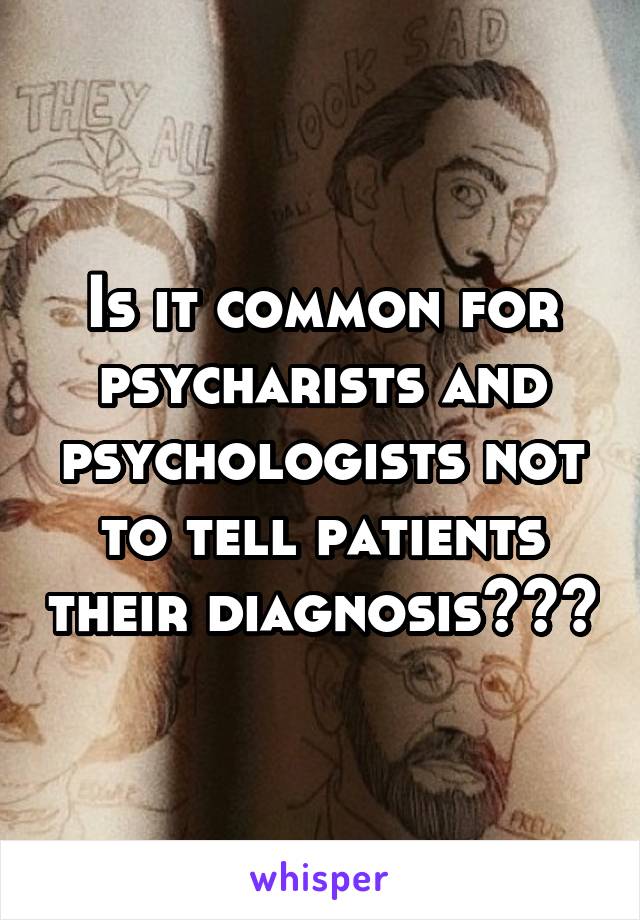 Is it common for psycharists and psychologists not to tell patients their diagnosis???