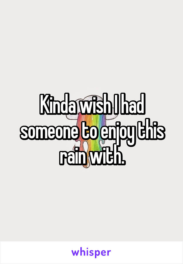 Kinda wish I had someone to enjoy this rain with.