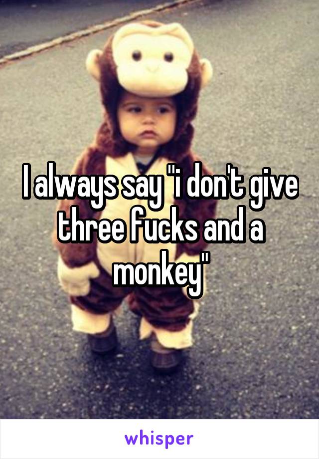 I always say "i don't give three fucks and a monkey"