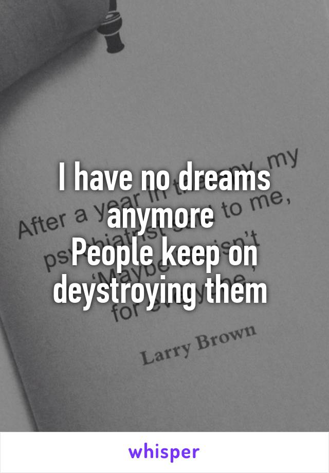 I have no dreams anymore 
People keep on deystroying them 