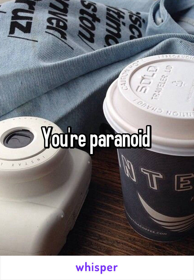You're paranoid 
