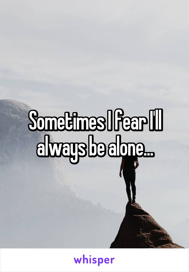 Sometimes I fear I'll always be alone...