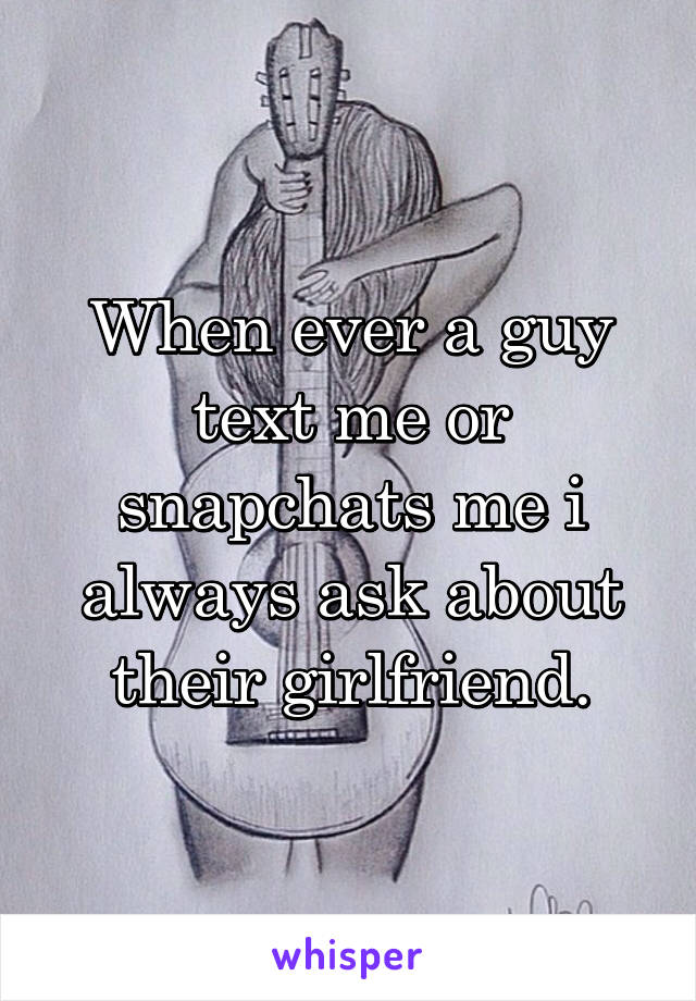 When ever a guy text me or snapchats me i always ask about their girlfriend.