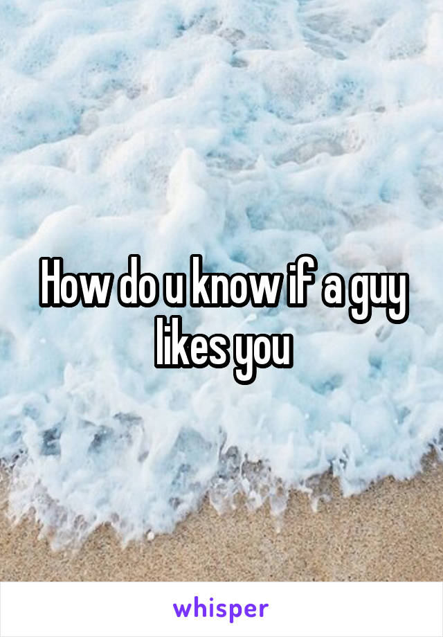 How do u know if a guy likes you