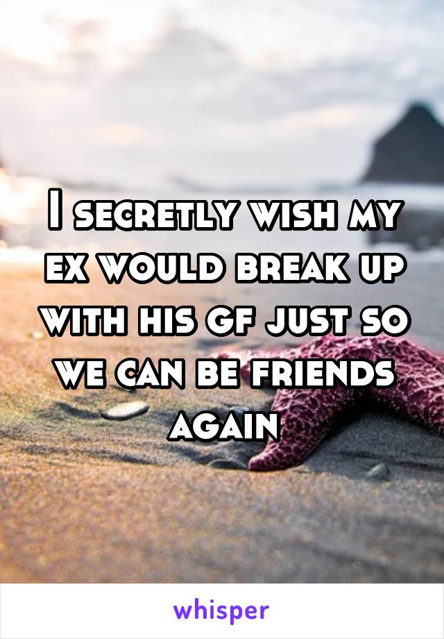 I secretly wish my ex would break up with his gf just so we can be friends again