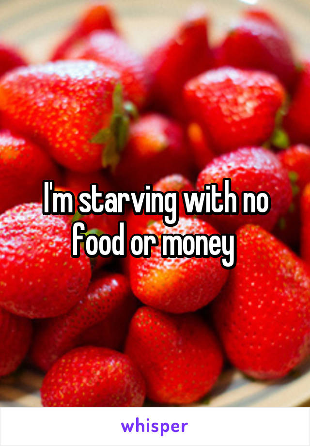 I'm starving with no food or money 