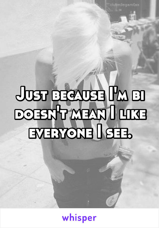 Just because I'm bi doesn't mean I like everyone I see.