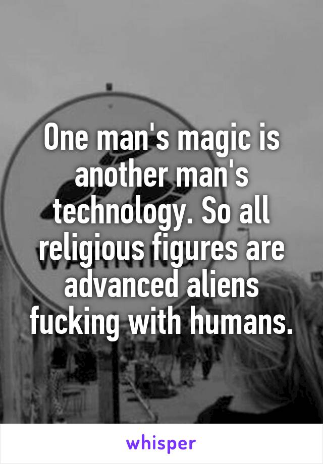 One man's magic is another man's technology. So all religious figures are advanced aliens fucking with humans.