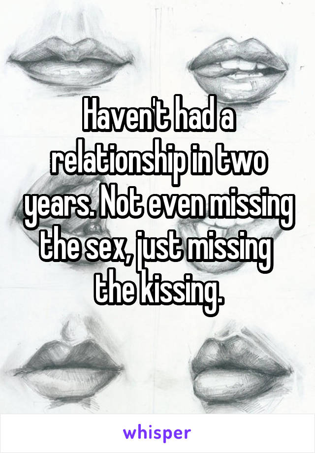 Haven't had a relationship in two years. Not even missing the sex, just missing  the kissing.
