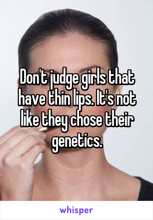 Don't judge girls that have thin lips. It's not like they chose their genetics.