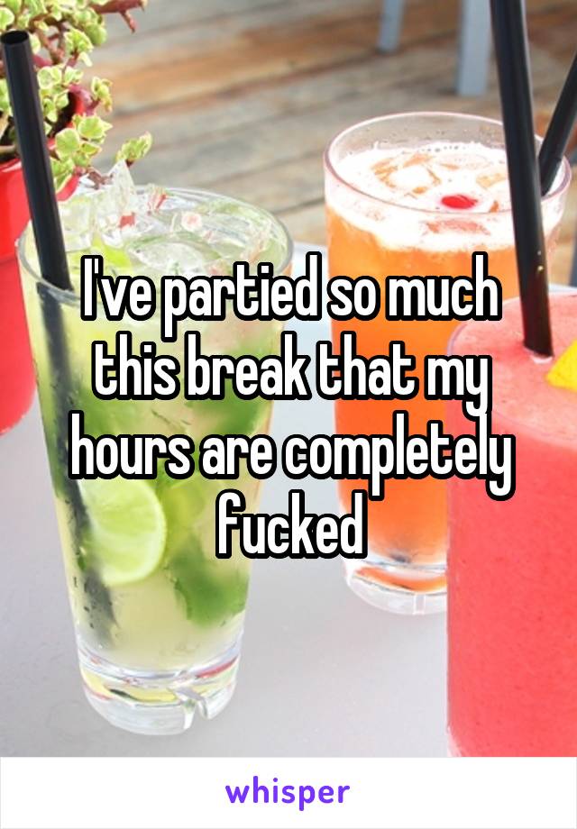 I've partied so much this break that my hours are completely fucked