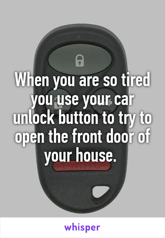 When you are so tired you use your car unlock button to try to open the front door of your house. 