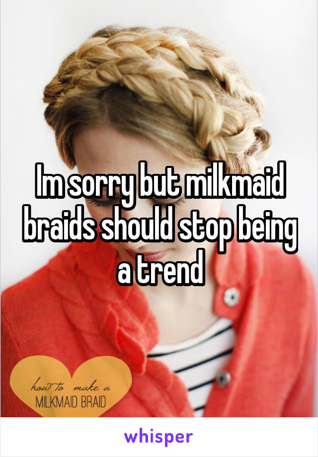 Im sorry but milkmaid braids should stop being a trend