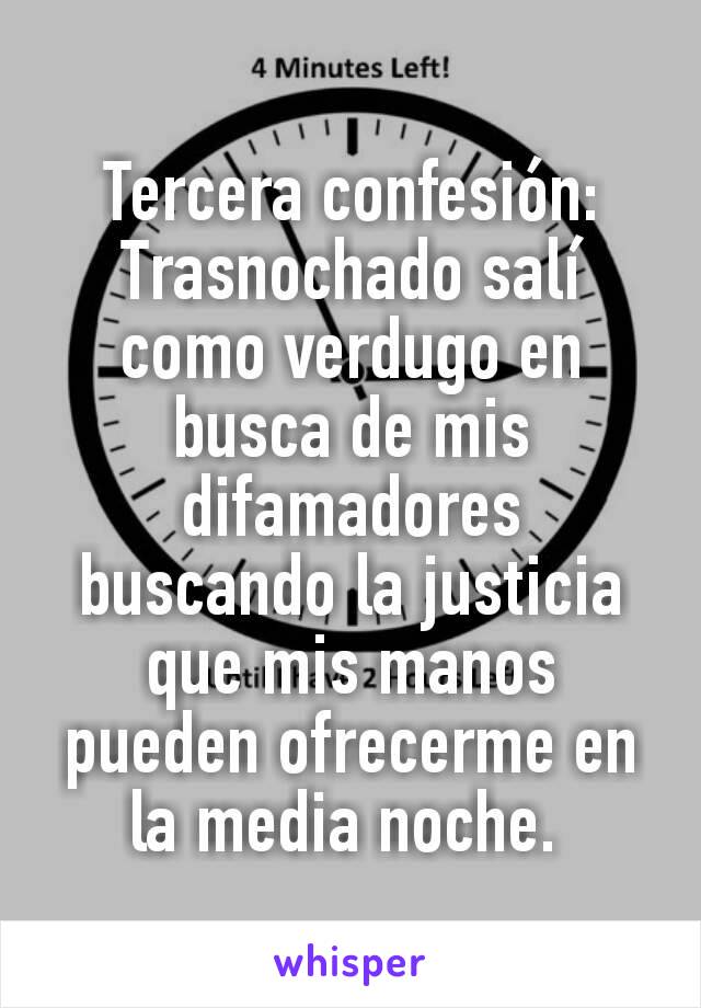 Tercera confesión:
Trasnochado salí como verdugo en busca de mis difamadores buscando la justicia que mis manos pueden ofrecerme en la media noche. 