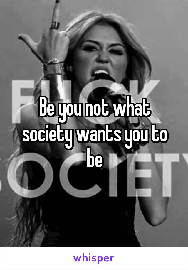 Be you not what society wants you to be