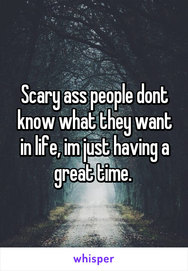 Scary ass people dont know what they want in life, im just having a great time. 