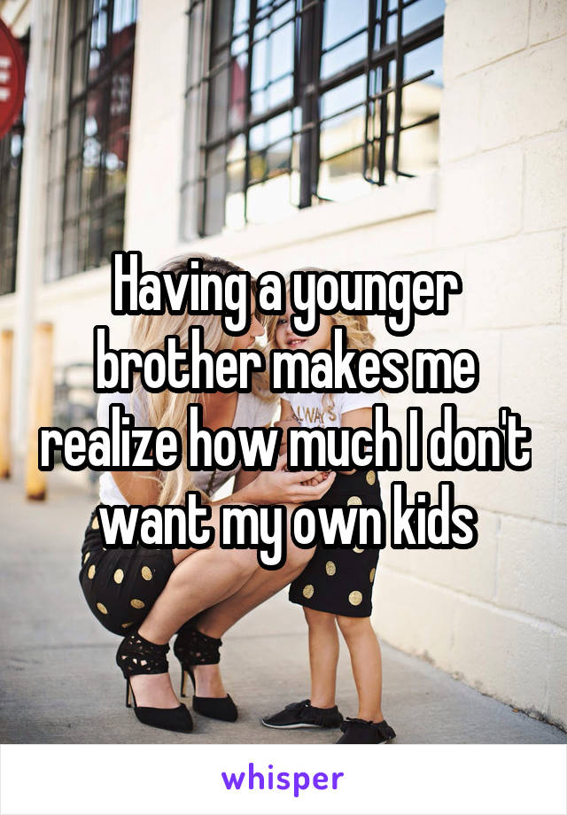 Having a younger brother makes me realize how much I don't want my own kids