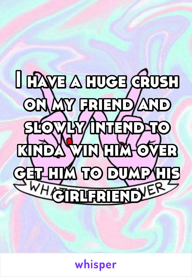 I have a huge crush on my friend and slowly intend to kinda win him over get him to dump his girlfriend