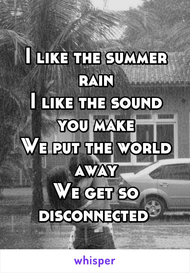 I like the summer rain
I like the sound you make
We put the world away
We get so disconnected 