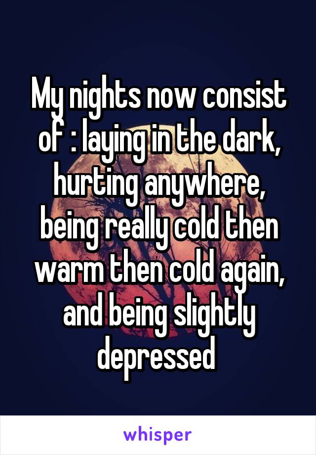 My nights now consist of : laying in the dark, hurting anywhere, being really cold then warm then cold again, and being slightly depressed 