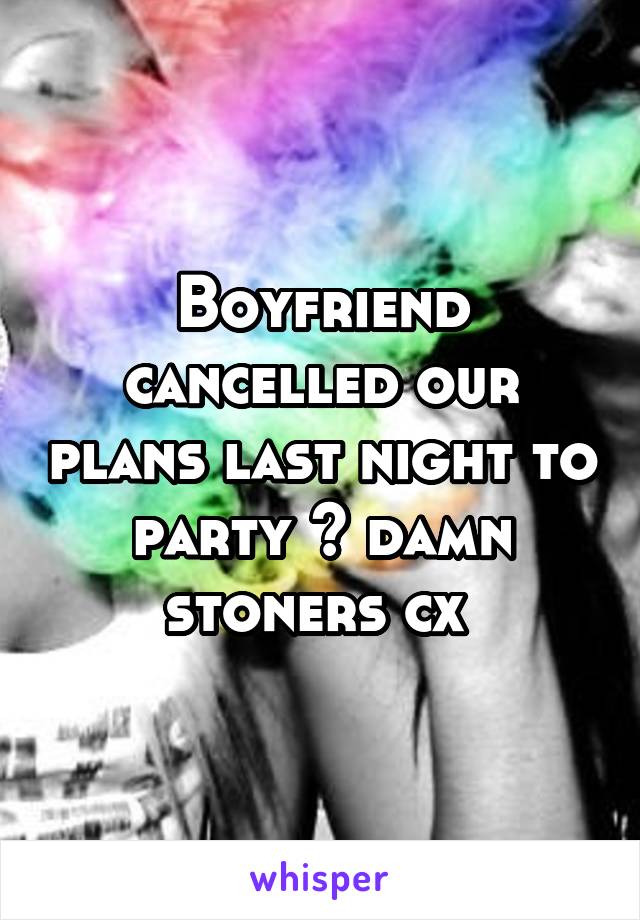 Boyfriend cancelled our plans last night to party ~ damn stoners cx 