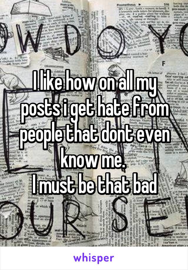 I like how on all my posts i get hate from people that dont even know me. 
I must be that bad