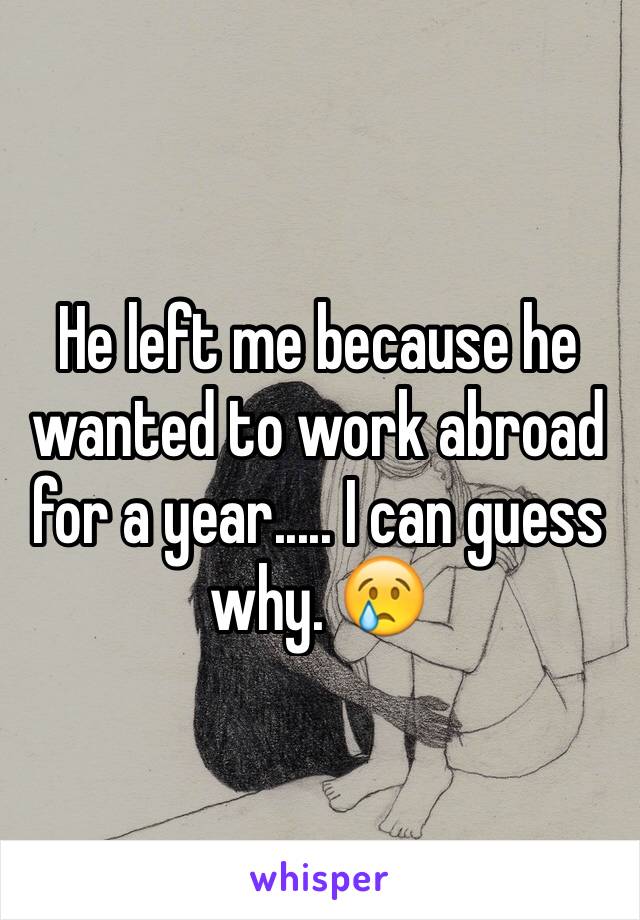 He left me because he wanted to work abroad for a year..... I can guess why. 😢