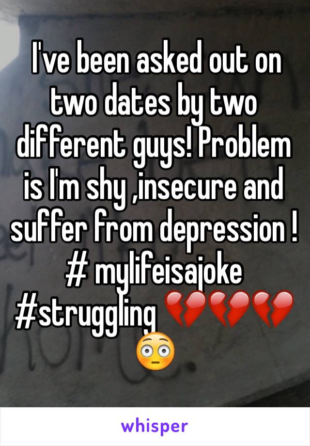  I've been asked out on two dates by two different guys! Problem is I'm shy ,insecure and suffer from depression ! 
# mylifeisajoke
#struggling 💔💔💔😳